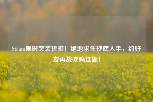 Steam限时突袭折扣!绝地求生抄底入手,约好友再战吃鸡江湖!