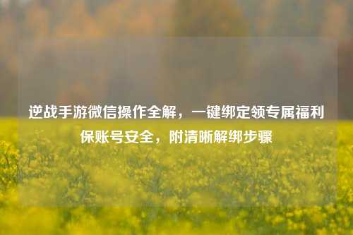 逆战手游微信操作全解,一键绑定领专属福利保账号安全,附清晰解绑步骤