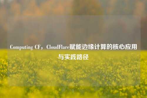 Computing CF,CloudFlare赋能边缘计算的核心应用与实践路径