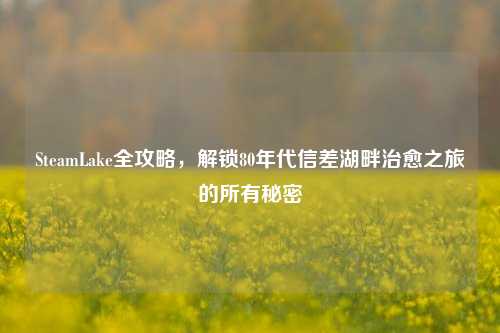 SteamLake全攻略,解锁80年代信差湖畔治愈之旅的所有秘密