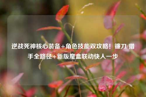 逆战死神核心装备+角色技能双攻略!镰刀/猎手全路径+新版魔盒联动快人一步