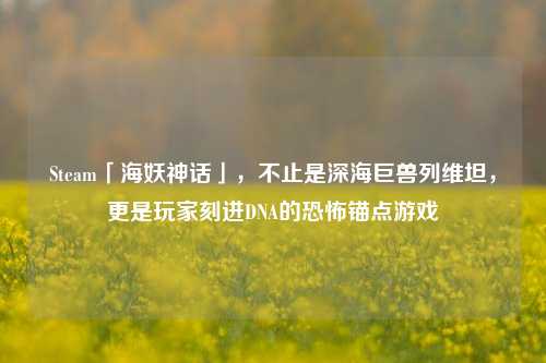 Steam「海妖神话」,不止是深海巨兽列维坦,更是玩家刻进DNA的恐怖锚点游戏