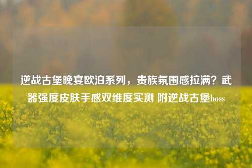 逆战古堡晚宴欧泊系列，贵族氛围感拉满？武器强度皮肤手感双维度实测 附逆战古堡boss