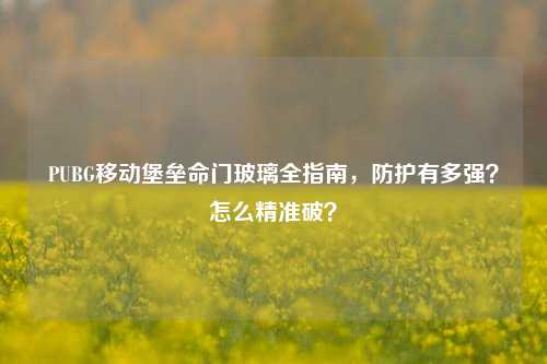 PUBG移动堡垒命门玻璃全指南,防护有多强?怎么精准破?