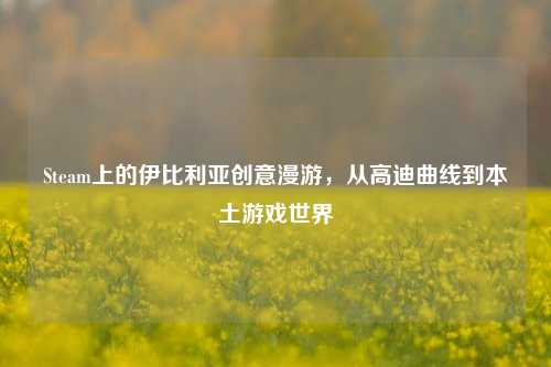 Steam上的伊比利亚创意漫游,从高迪曲线到本土游戏世界