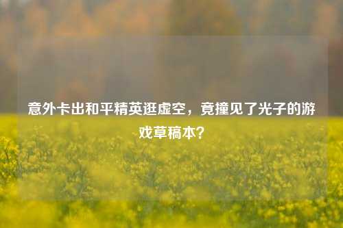 意外卡出和平精英逛虚空，竟撞见了光子的游戏草稿本？