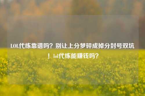 LOL代练靠谱吗?别让上分梦碎成掉分封号双坑!lol代练能赚钱吗?