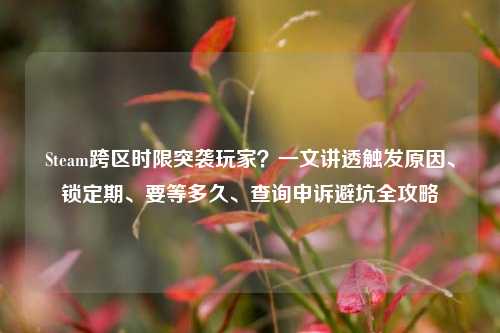 Steam跨区时限突袭玩家?一文讲透触发原因、锁定期、要等多久、查询申诉避坑全攻略