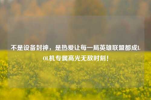 不是设备封神,是热爱让每一局英雄联盟都成LOL机专属高光无敌时刻!
