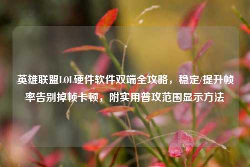 英雄联盟LOL硬件软件双端全攻略,稳定/提升帧率告别掉帧卡顿,附实用普攻范围显示方法