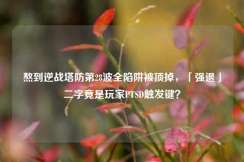 熬到逆战塔防第28波全陷阱被顶掉,「强退」二字竟是玩家PTSD触发键?