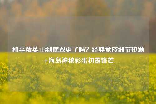 和平精英413到底双更了吗?经典竞技细节拉满+海岛神秘彩蛋初露锋芒