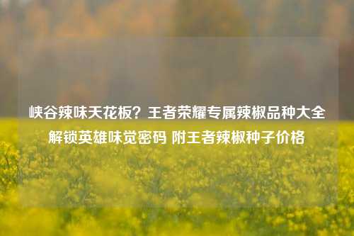 峡谷辣味天花板?王者荣耀专属辣椒品种大全解锁英雄味觉密码 附王者辣椒种子价格