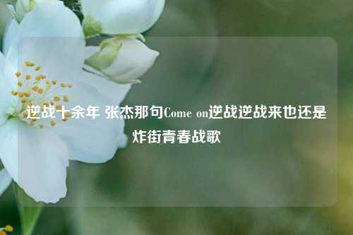 逆战十余年 张杰那句Come on逆战逆战来也还是炸街青春战歌