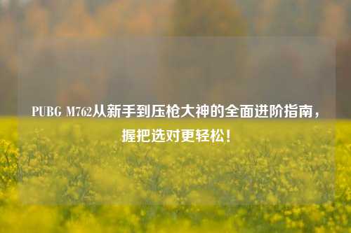 PUBG M762从新手到压枪大神的全面进阶指南,握把选对更轻松!