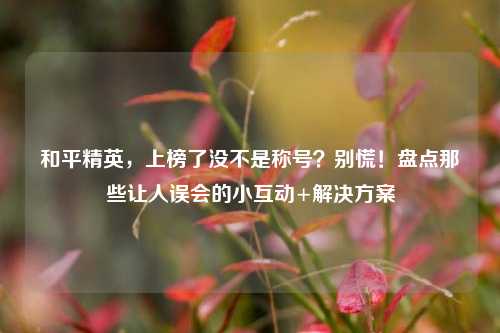 和平精英,上榜了没不是称号?别慌!盘点那些让人误会的小互动+解决方案