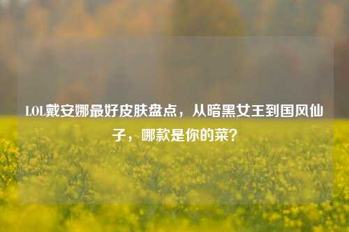 LOL戴安娜最好皮肤盘点，从暗黑女王到国风仙子，哪款是你的菜？