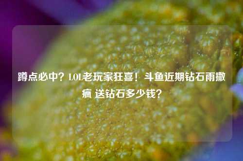 蹲点必中?LOL老玩家狂喜!斗鱼近期钻石雨撒疯 送钻石多少钱?