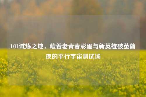 LOL试炼之地,藏着老青春彩蛋与新英雄破茧前夜的平行宇宙测试场