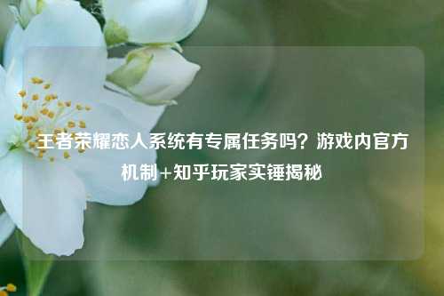王者荣耀恋人系统有专属任务吗？游戏内官方机制+知乎玩家实锤揭秘