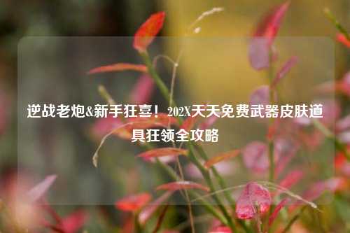 逆战老炮&新手狂喜!202X天天免费武器皮肤道具狂领全攻略