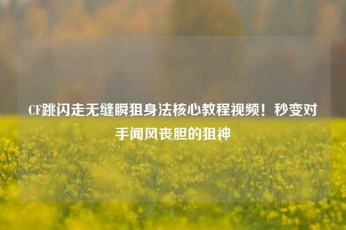 CF跳闪走无缝瞬狙身法核心教程视频!秒变对手闻风丧胆的狙神