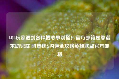 LOL玩家遇到各种糟心事别慌!官方邮箱是靠谱求助兜底 附查找&沟通全攻略英雄联盟官方邮箱