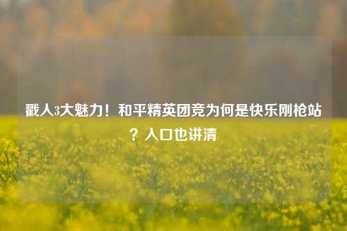 戳人3大魅力!和平精英团竞为何是快乐刚枪站?入口也讲清
