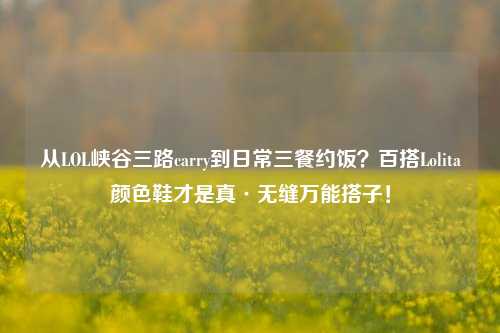 从LOL峡谷三路carry到日常三餐约饭?百搭Lolita颜色鞋才是真·无缝万能搭子!