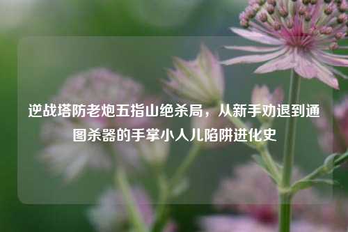 逆战塔防老炮五指山绝杀局,从新手劝退到通图杀器的手掌小人儿陷阱进化史