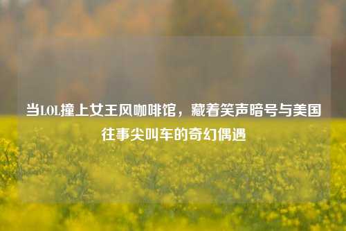当LOL撞上女王风咖啡馆,藏着笑声暗号与美国往事尖叫车的奇幻偶遇