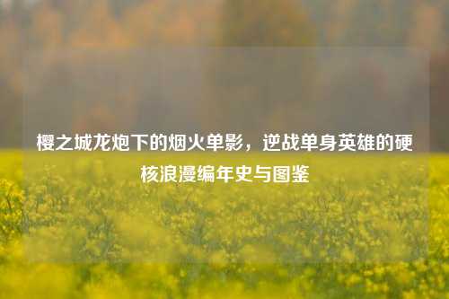 樱之城龙炮下的烟火单影,逆战单身英雄的硬核浪漫编年史与图鉴