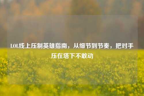 LOL线上压制英雄指南,从细节到节奏,把对手压在塔下不敢动