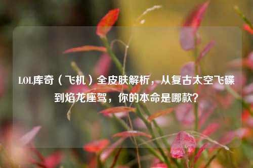 LOL库奇(飞机)全皮肤解析,从复古太空飞碟到焰龙座驾,你的本命是哪款?