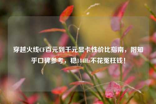 穿越火线CF百元到千元显卡性价比指南,附知乎口碑参考,稳144Hz不花冤枉钱!