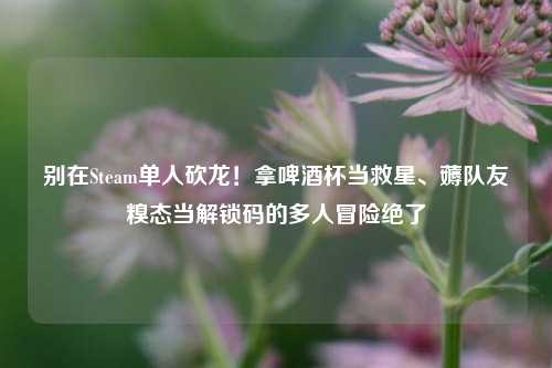别在Steam单人砍龙!拿啤酒杯当救星、薅队友糗态当解锁码的多人冒险绝了