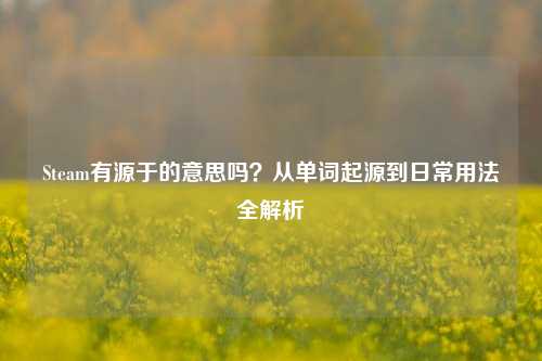 Steam有源于的意思吗?从单词起源到日常用法全解析