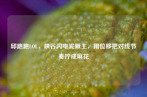 邱跑跑LOL,峡谷闪电泥鳅王,用位移把对线节奏拧成麻花