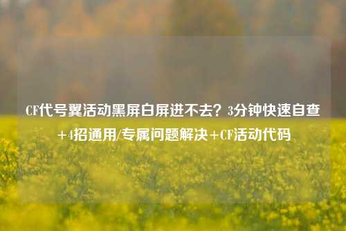 CF代号翼活动黑屏白屏进不去?3分钟快速自查+4招通用/专属问题解决+CF活动代码