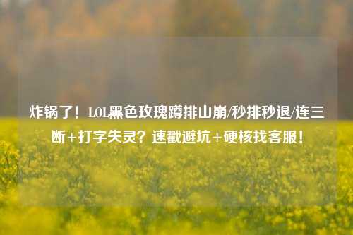 炸锅了!LOL黑色玫瑰蹲排山崩/秒排秒退/连三断+打字失灵?速戳避坑+硬核找客服!