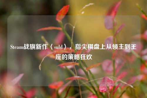 Steam战旗新作〈suld〉,指尖棋盘上从领主到王座的策略狂欢
