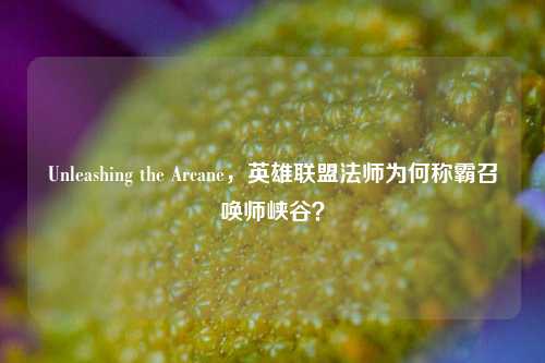 Unleashing the Arcane,英雄联盟法师为何称霸召唤师峡谷?