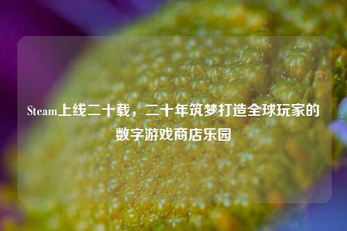 Steam上线二十载,二十年筑梦打造全球玩家的数字游戏商店乐园