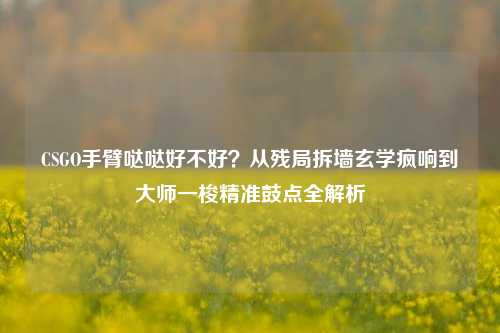 CSGO手臂哒哒好不好?从残局拆墙玄学疯响到大师一梭精准鼓点全解析