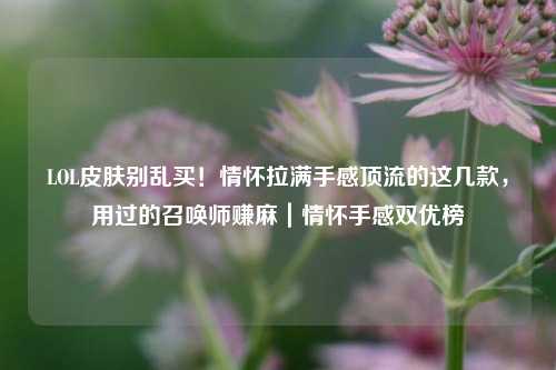 LOL皮肤别乱买!情怀拉满手感顶流的这几款,用过的召唤师赚麻|情怀手感双优榜