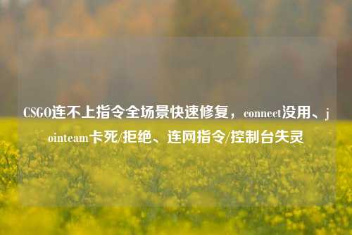 CSGO连不上指令全场景快速修复,connect没用、jointeam卡死/拒绝、连网指令/控制台失灵