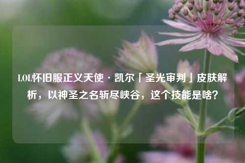 LOL怀旧服正义天使·凯尔「圣光审判」皮肤解析,以神圣之名斩尽峡谷,这个技能是啥?