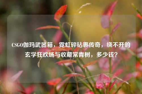 CSGO伽玛武器箱,霓虹碎钻裹传奇,绕不开的玄学狂欢场与收藏常青树,多少钱?