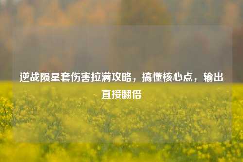 逆战陨星套伤害拉满攻略,搞懂核心点,输出直接翻倍