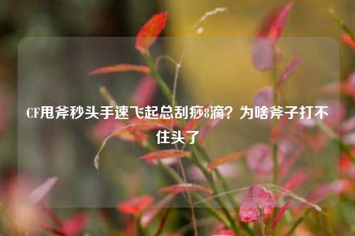 CF甩斧秒头手速飞起总刮痧8滴?为啥斧子打不住头了